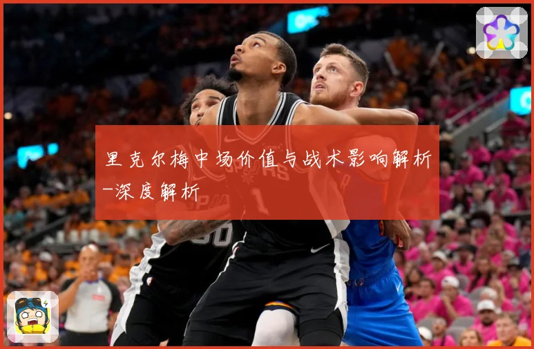 里克尔梅中场价值与战术影响解析-深度解析