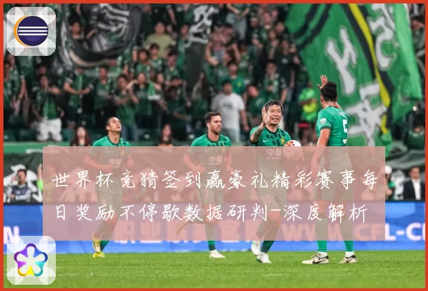 世界杯竞猜签到赢豪礼精彩赛事每日奖励不停歇数据研判-深度解析