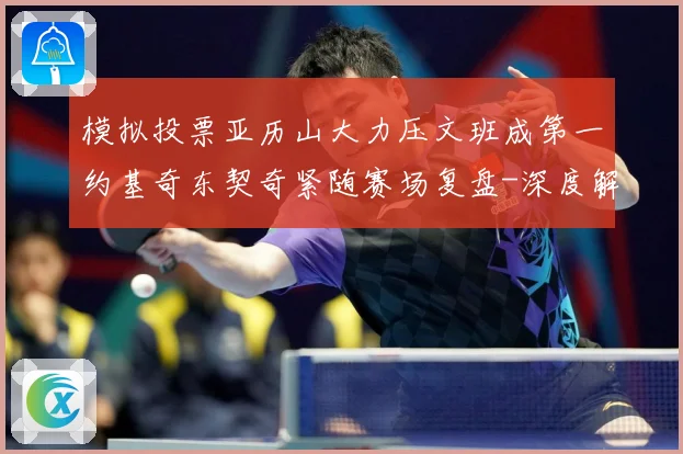 模拟投票亚历山大力压文班成第一约基奇东契奇紧随赛场复盘-深度解析