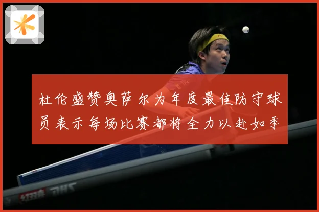 杜伦盛赞奥萨尔为年度最佳防守球员表示每场比赛都将全力以赴如季赛场复盘-深度解析