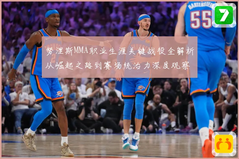 努涅斯MMA职业生涯关键战役全解析从崛起之路到赛场统治力深度观察-深度解析