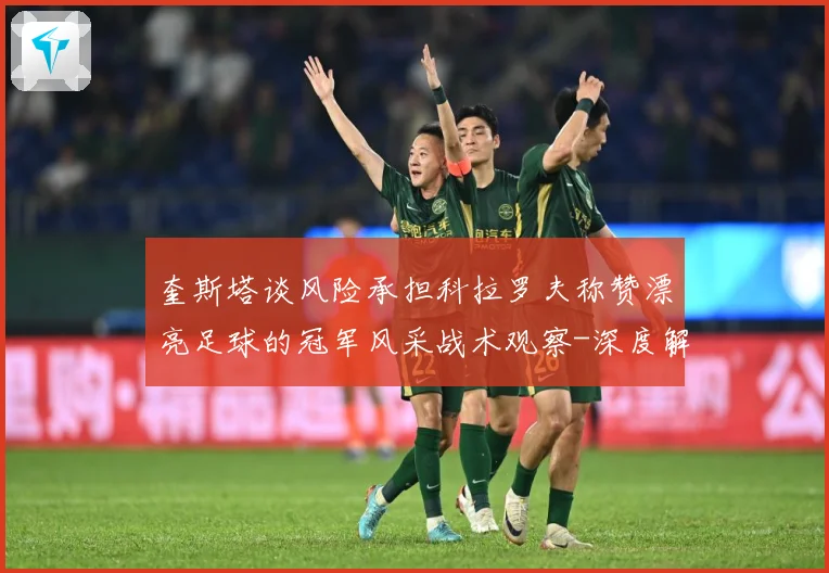 奎斯塔谈风险承担科拉罗夫称赞漂亮足球的冠军风采战术观察-深度解析