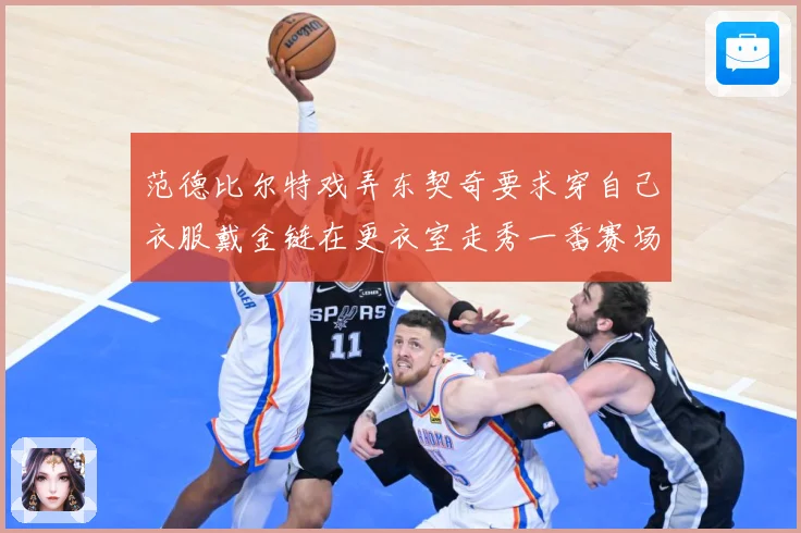 范德比尔特戏弄东契奇要求穿自己衣服戴金链在更衣室走秀一番赛场复盘-深度解析