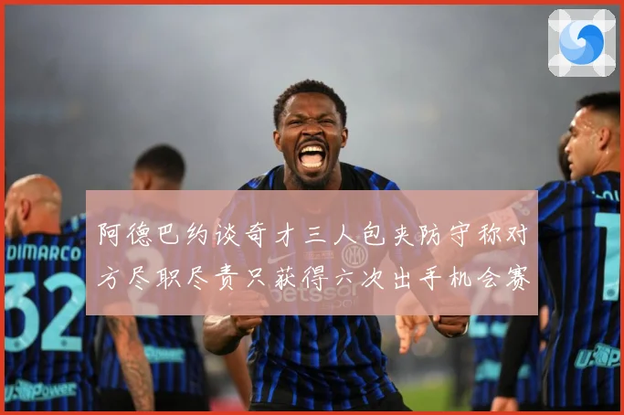 阿德巴约谈奇才三人包夹防守称对方尽职尽责只获得六次出手机会赛场复盘-深度解析