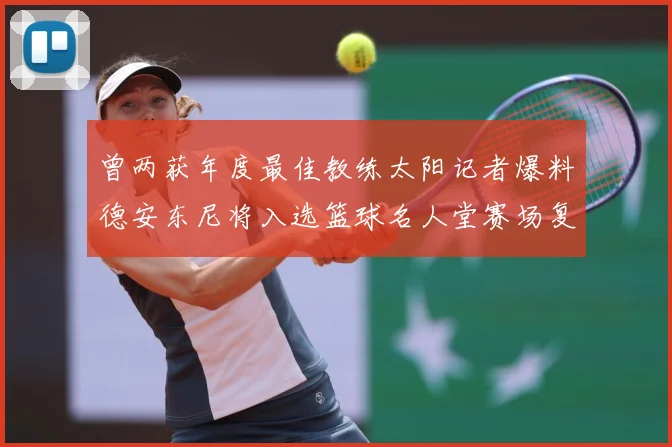曾两获年度最佳教练太阳记者爆料德安东尼将入选篮球名人堂赛场复盘-深度解析