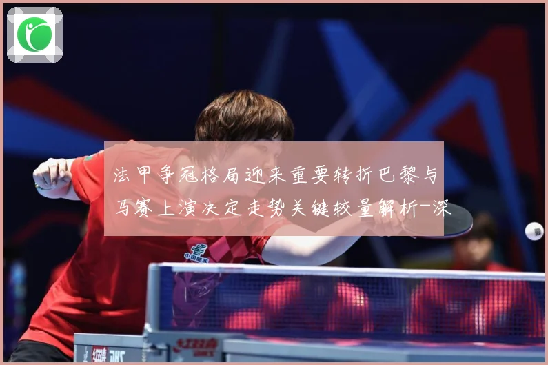 法甲争冠格局迎来重要转折巴黎与马赛上演决定走势关键较量解析-深度解析