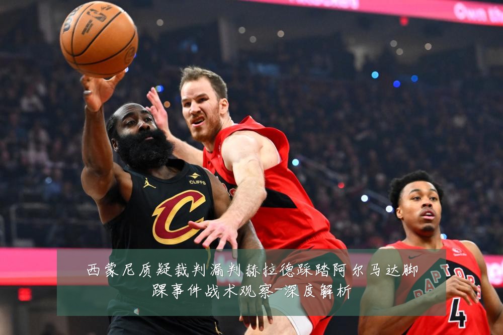 西蒙尼质疑裁判漏判赫拉德踩踏阿尔马达脚踝事件战术观察-深度解析