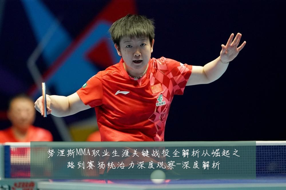 努涅斯MMA职业生涯关键战役全解析从崛起之路到赛场统治力深度观察-深度解析