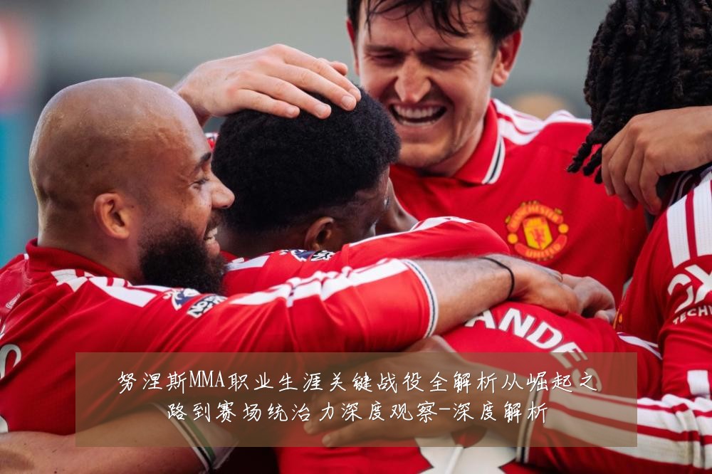 努涅斯MMA职业生涯关键战役全解析从崛起之路到赛场统治力深度观察-深度解析