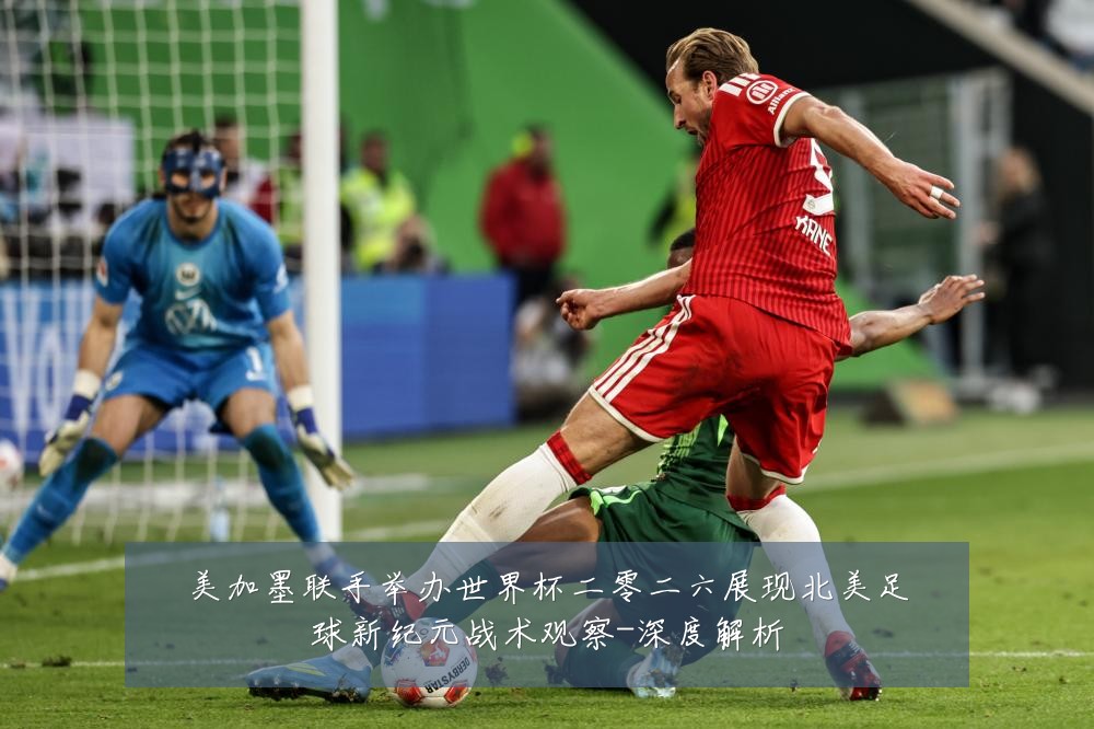 美加墨联手举办世界杯二零二六展现北美足球新纪元战术观察-深度解析