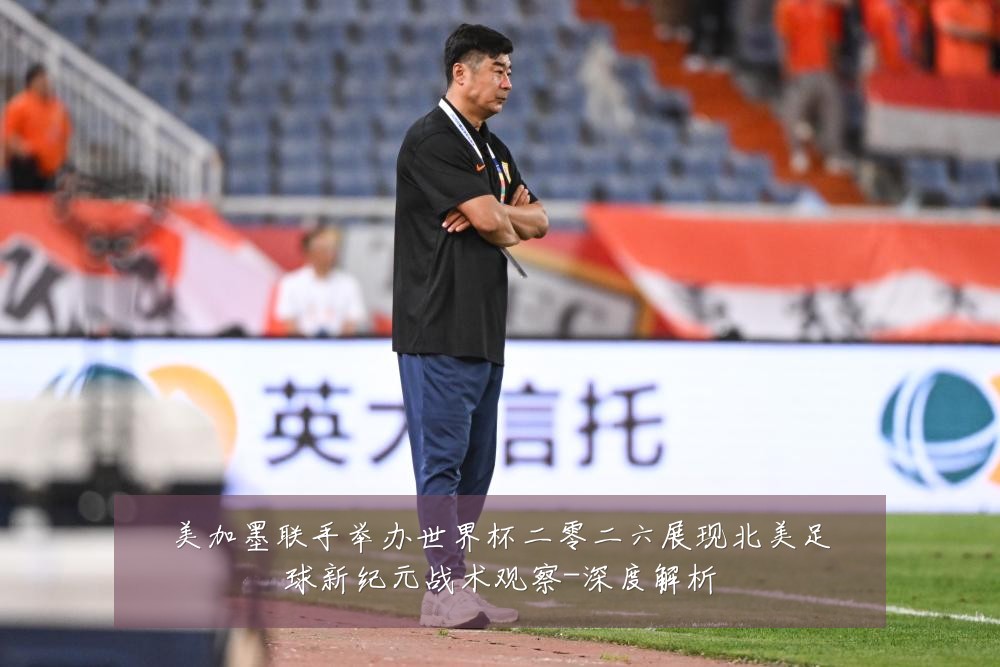 美加墨联手举办世界杯二零二六展现北美足球新纪元战术观察-深度解析