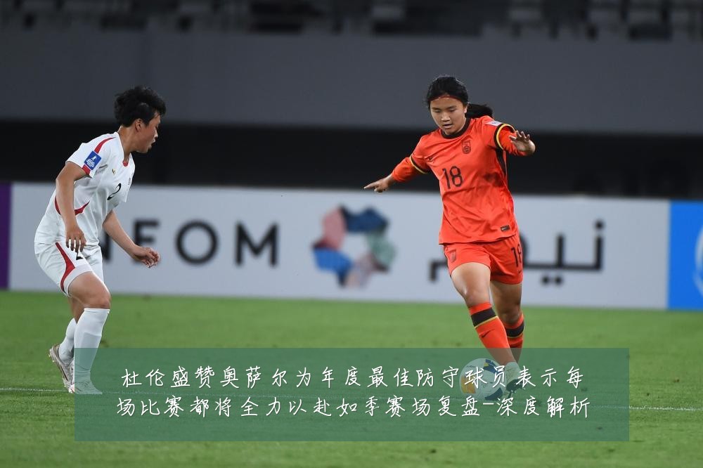 杜伦盛赞奥萨尔为年度最佳防守球员表示每场比赛都将全力以赴如季赛场复盘-深度解析