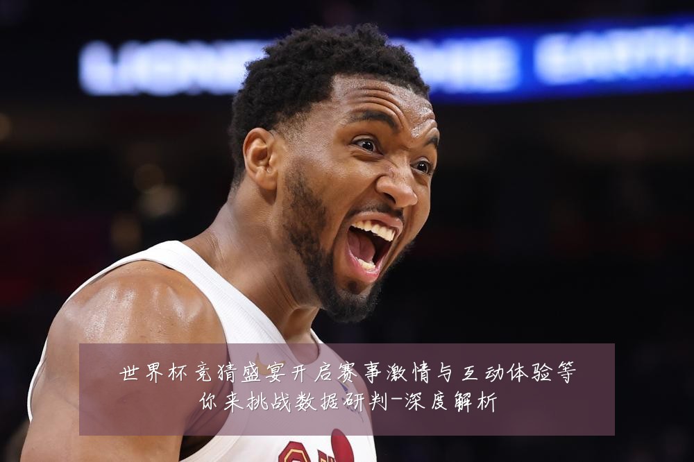 世界杯竞猜盛宴开启赛事激情与互动体验等你来挑战数据研判-深度解析