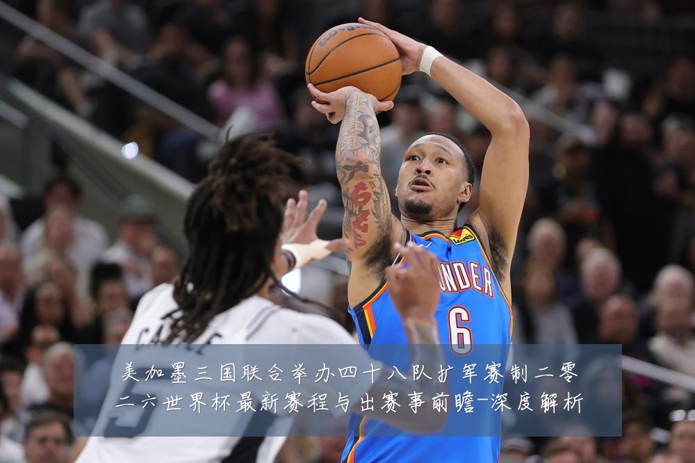 美加墨三国联合举办四十八队扩军赛制二零二六世界杯最新赛程与出赛事前瞻-深度解析
