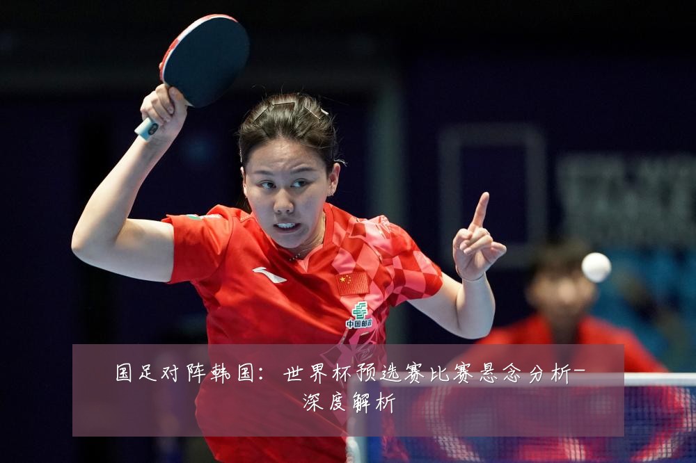 国足对阵韩国：世界杯预选赛比赛悬念分析-深度解析